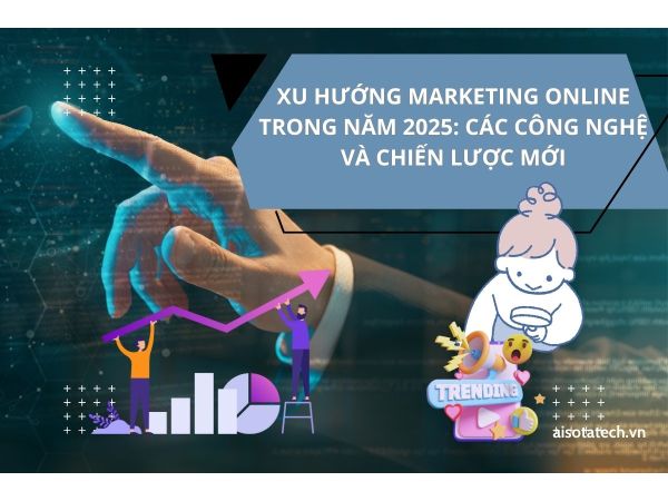 Xu hướng marketing online trong năm 2025: Các công nghệ và chiến lược mới
